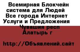 Всемирная Блокчейн-система для Людей! - Все города Интернет » Услуги и Предложения   . Чувашия респ.,Алатырь г.